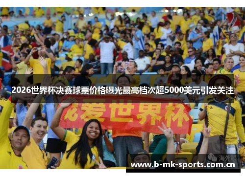 2026世界杯决赛球票价格曝光最高档次超5000美元引发关注 2026世界杯决赛球票价格曝光最高档次超5000美元引发关注